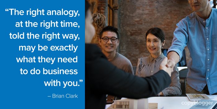 "Die richtige Analogie zur richtigen Zeit, richtig gesagt, kann genau das sein, was sie brauchen, um mit Ihnen Geschäfte zu machen." - Brian Clark