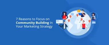7 motive pentru a vă concentra pe construirea comunității în strategia dvs. de marketing